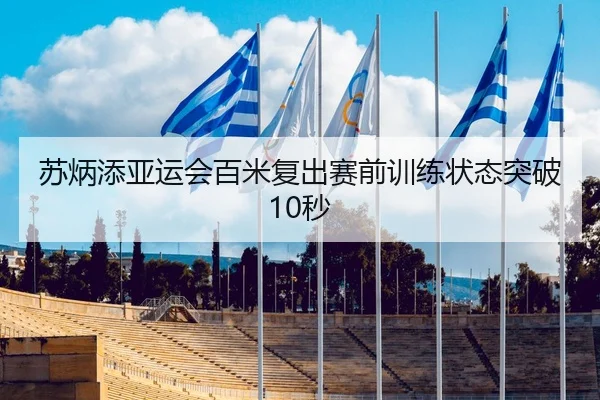 苏炳添亚运会百米复出赛前训练状态突破10秒（hth）