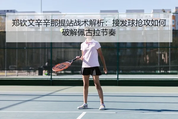 郑钦文辛辛那提站战术解析：接发球抢攻如何破解佩古拉节奏（hth）