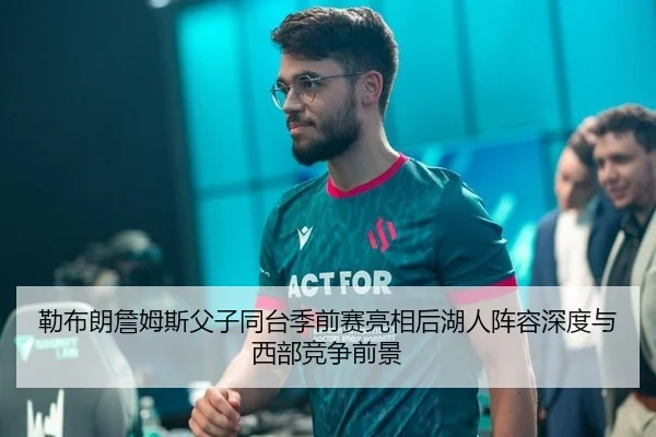 勒布朗詹姆斯父子同台季前赛亮相后湖人阵容深度与西部竞争前景（hth）