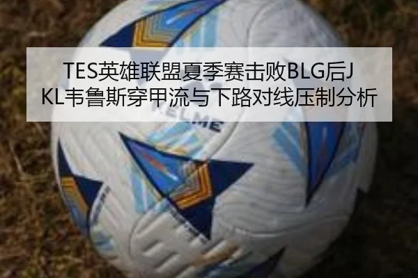 TES英雄联盟夏季赛击败BLG后JKL韦鲁斯穿甲流与下路对线压制分析 - hth