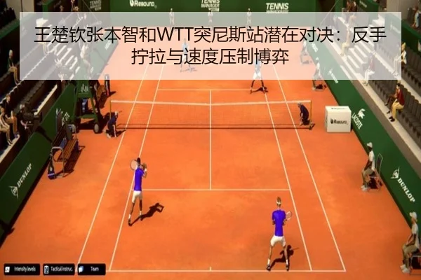 王楚钦张本智和WTT突尼斯站潜在对决：反手拧拉与速度压制博弈